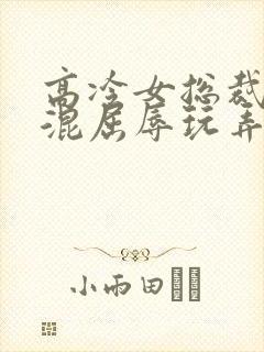 高冷女总裁被混混屈辱玩弄