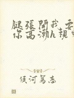 腿张开我要添到你高潮h视频