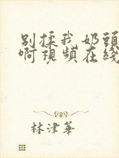 别揉我奶头～嗯啊视频在线