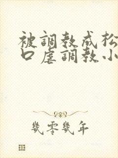 被调教成松货重口虐调教小说推荐