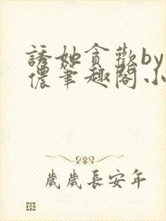 诱她贪欢by顾侬笔趣阁小说免费阅读封面