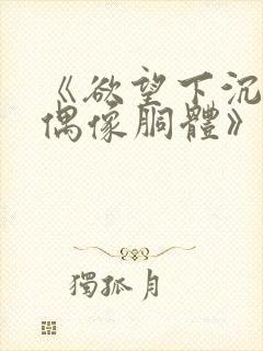 《欲望下沉沦的偶像胴体》无删减