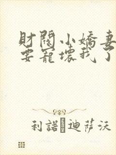 财阀小娇妻叔你要宠坏我了在线阅读的