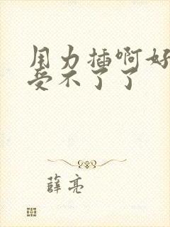 用力插啊好爽啊受不了了