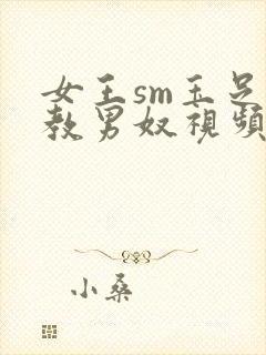 女王sm玉足调教男奴视频