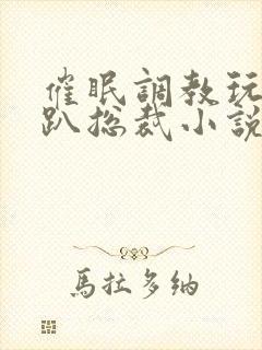 催眠调教玩弄跪趴总裁小说