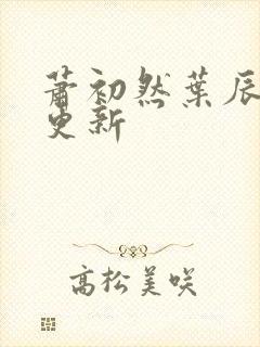 萧初然叶辰最新更新