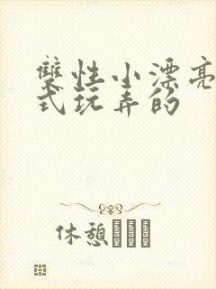 双性小漂亮被花式玩弄的