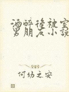 酒醉后被室友的男朋友小说