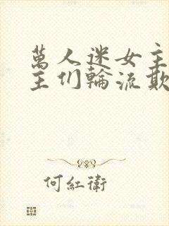 万人迷女主被男主们轮流欺负