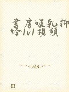书房吸乳抑制低吟1v1视频