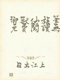 御兽仙族笔趣阁免费阅读无弹窗