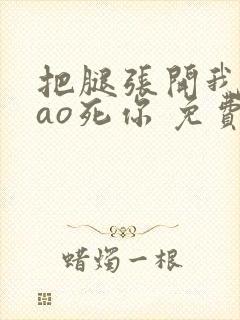 把腿张开我要cao死你 免费观看