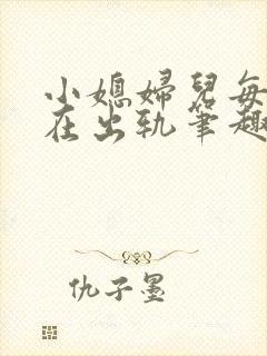 小媳妇儿每天都在出轨笔趣阁小说