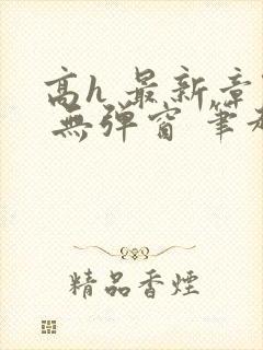 高h 最新章节 无弹窗 笔趣阁