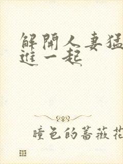 解开人妻猛的挺进一起