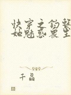 快穿之钓系美人她魅惑众生小说无弹窗