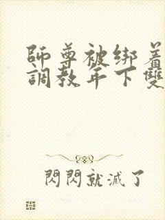 师尊被绑着玉势调教年下双性