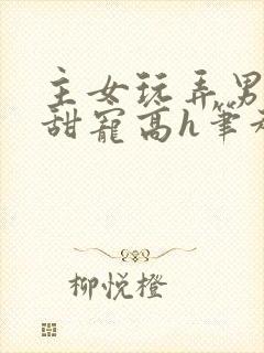 主女玩弄男互攻甜宠高h笔趣阁小说