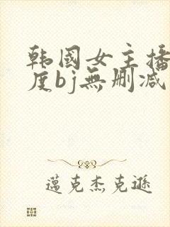 韩国女主播大尺度bj无删减