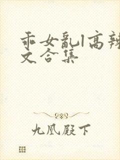 乖女乱l高辣h文合集