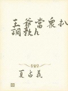 王爷当众扒开蒂调教h封面