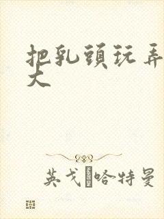 把乳头玩弄的很大