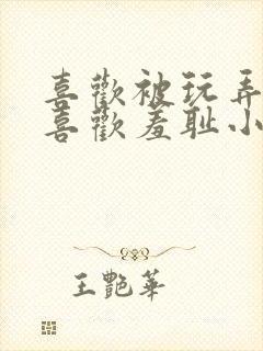 喜欢被玩弄调教喜欢羞耻小说