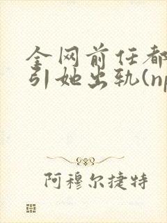 全网前任都想勾引她出轨(np)