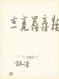 古言男主对女主一见钟情强取豪夺