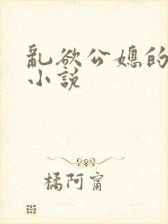 乱欲公媳的呻吟小说