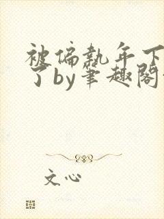 被偏执年下娇养了by笔趣阁txt下载