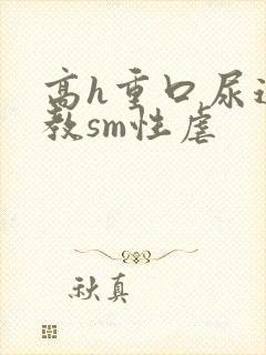 高h重口尿道调教sm性虐