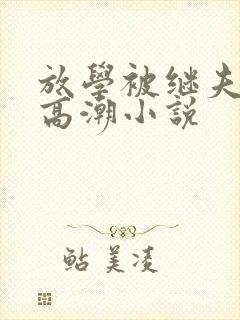 放学被继夫添到高潮小说