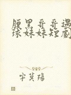 腹黑哥哥遇上直球妹妹短剧免费观看完整版