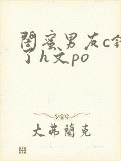 闺蜜男友c错人了h文po