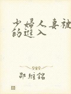 少妇人妻被猛烈的进入