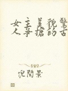 女主美貌惊人多人争抢的古言