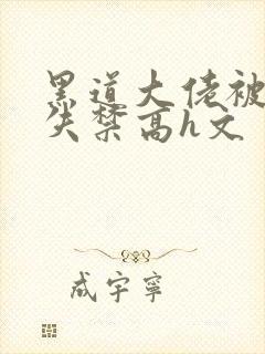 黑道大佬被肉到失禁高h文