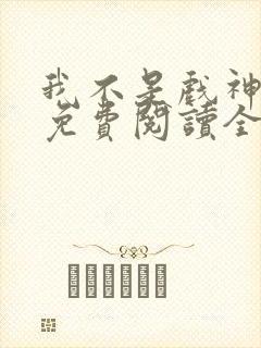 我不是戏神小说免费阅读全文在线