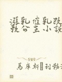 涨乳催乳改造调教公主小说