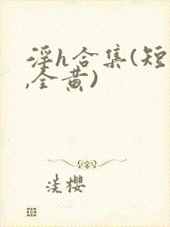 淫h合集(短篇,全黄)