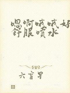 嗯啊哦哦好大好舒服喷水封面