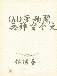 (hl)笔趣阁无弹窗全文阅读最新章节更