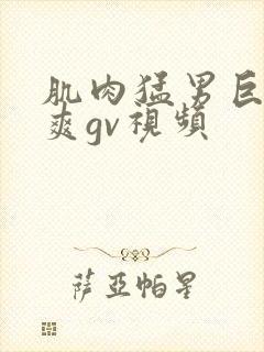 肌肉猛男巨大粗爽gv视频