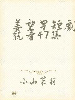 姜望星短剧免费观看47集