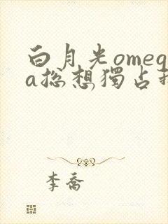 白月光omega总想独占我全文免费阅读封面