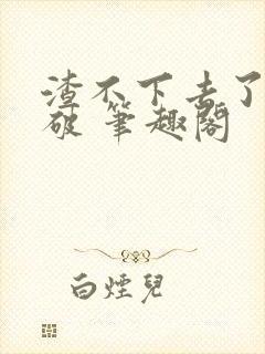 渣不下去了怎么破 笔趣阁