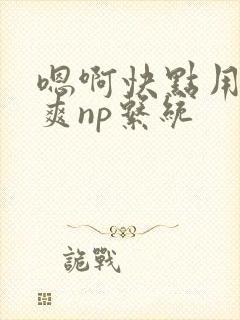 嗯啊快点用力好爽np系统