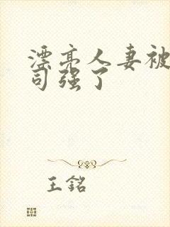 漂亮人妻被夫上司强了